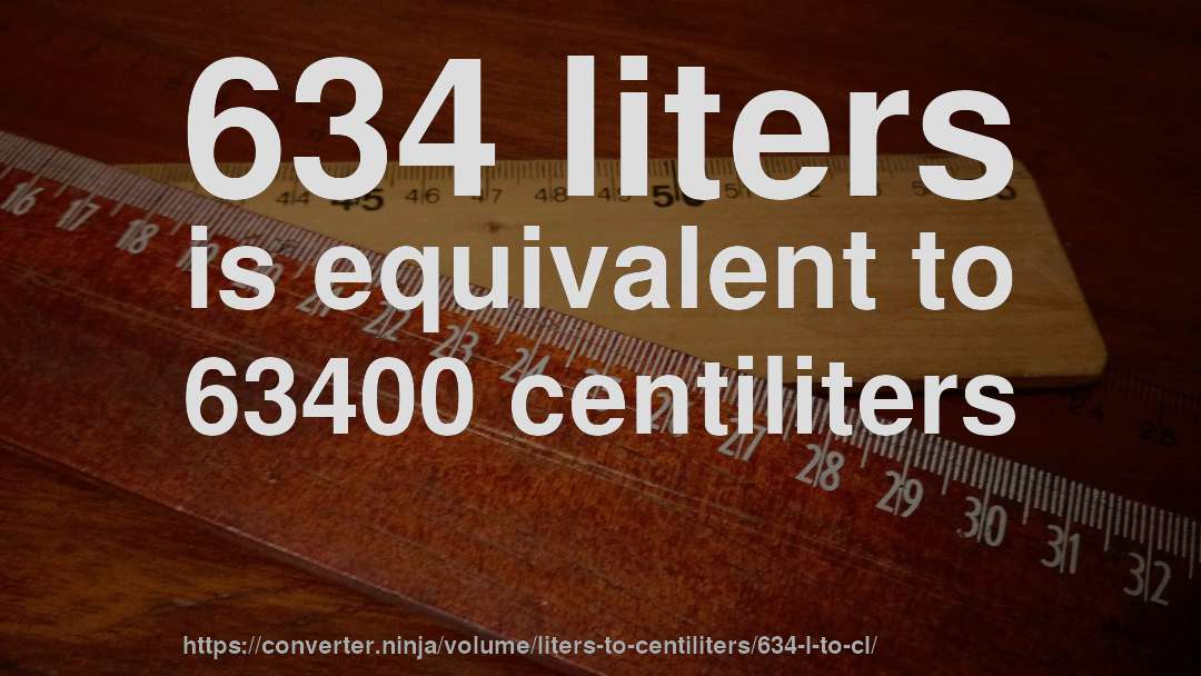 634 liters is equivalent to 63400 centiliters