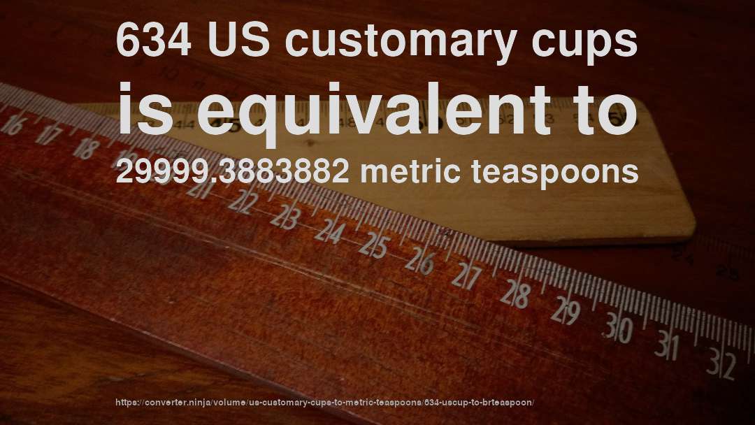 634 US customary cups is equivalent to 29999.3883882 metric teaspoons