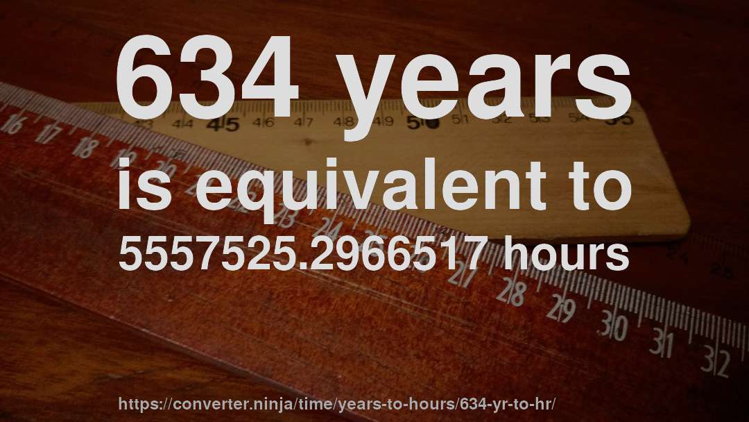 634 years is equivalent to 5557525.2966517 hours