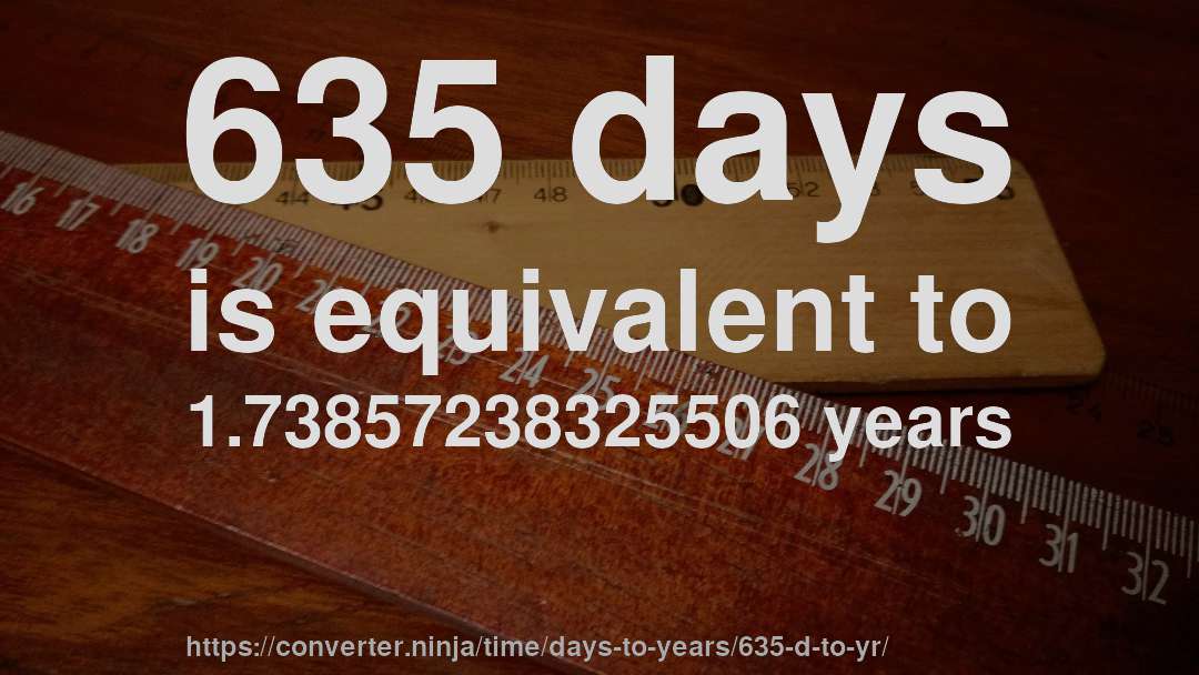 635 days is equivalent to 1.73857238325506 years