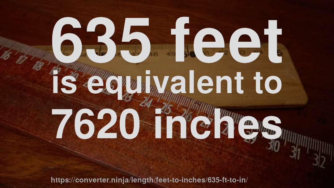 635 feet is equivalent to 7620 inches
