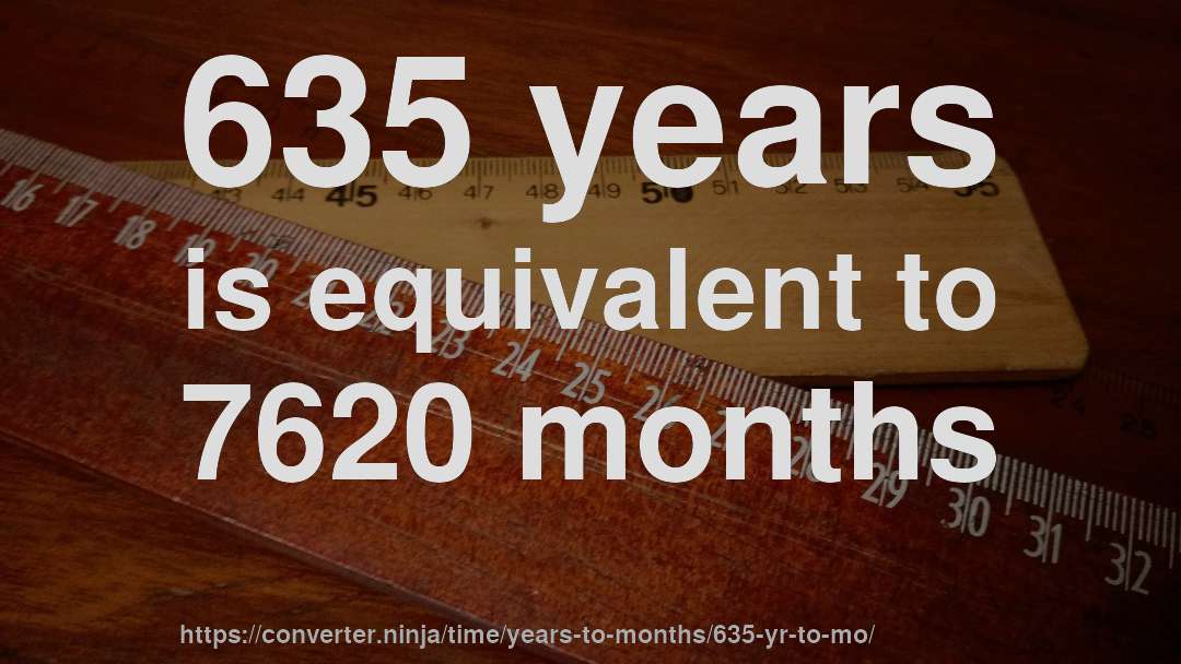 635 years is equivalent to 7620 months