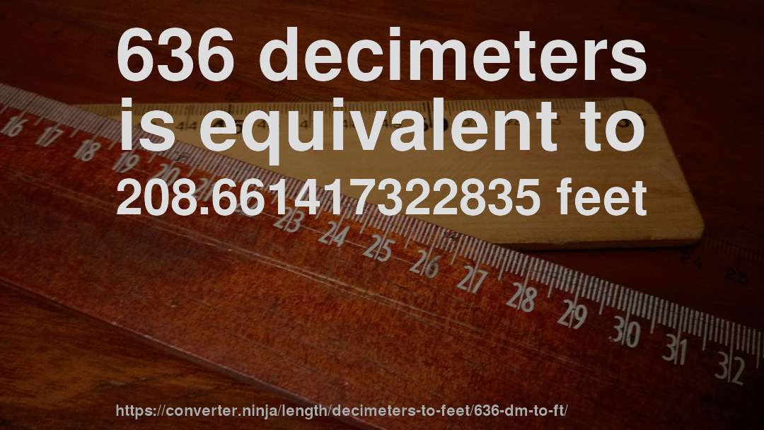 636 decimeters is equivalent to 208.661417322835 feet