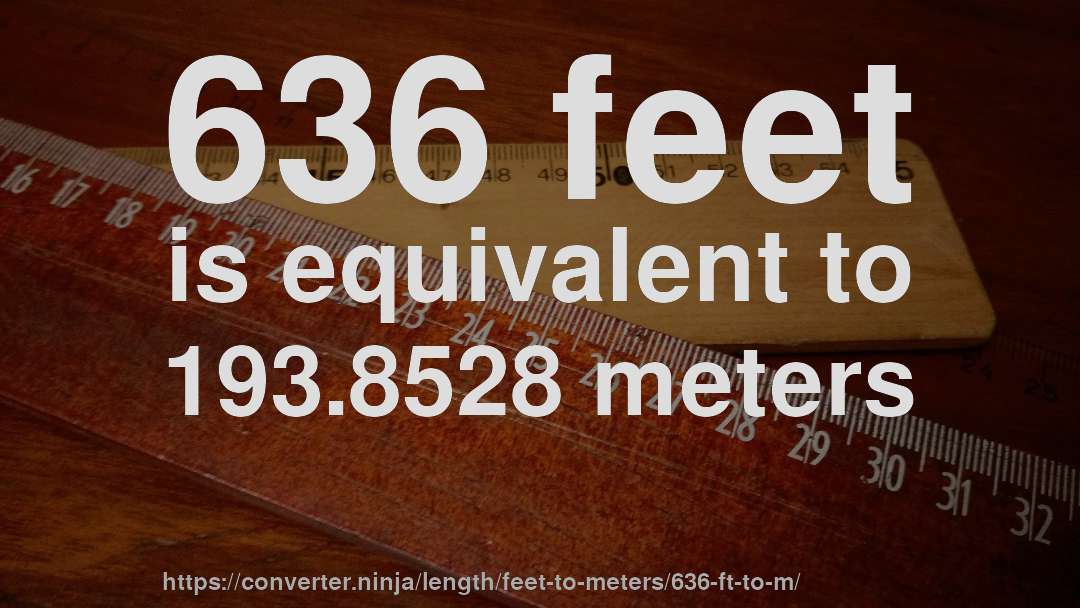 636 feet is equivalent to 193.8528 meters