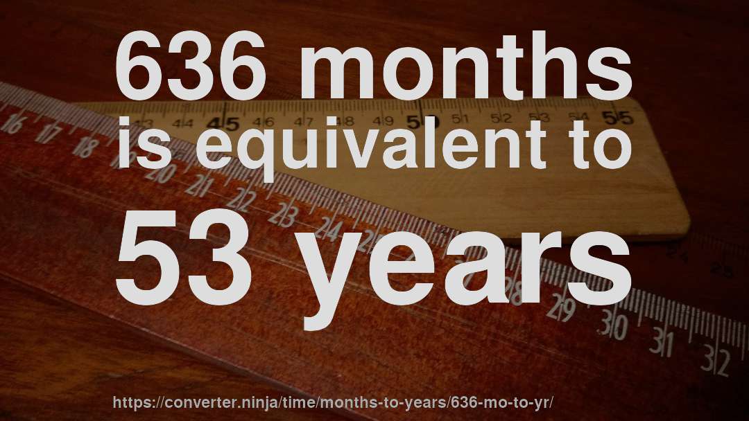636 months is equivalent to 53 years