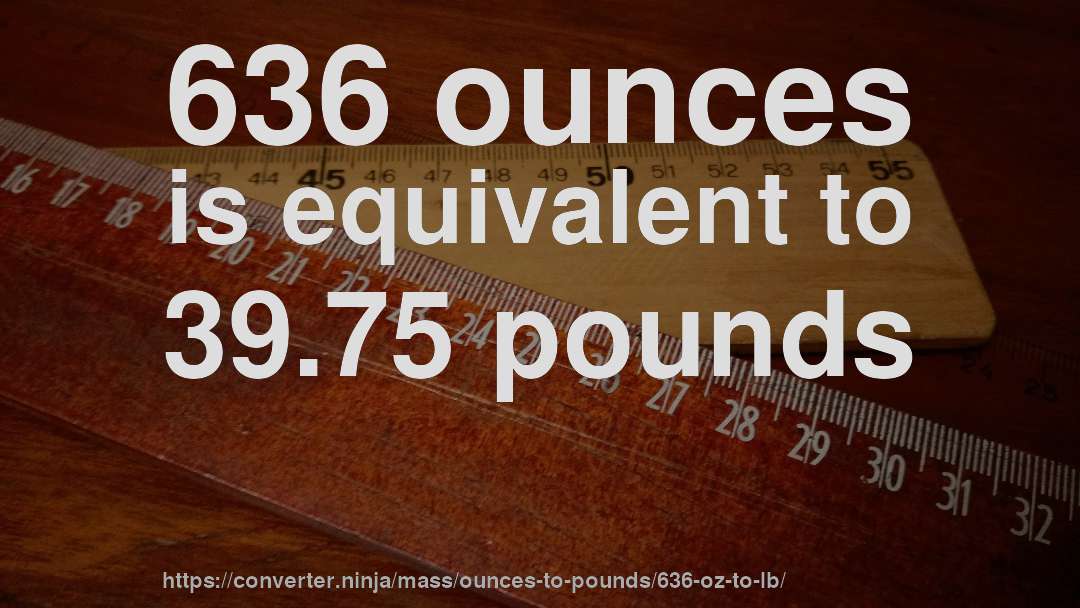 636 ounces is equivalent to 39.75 pounds