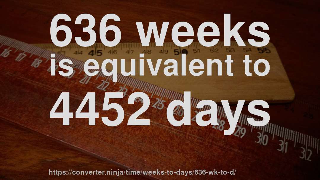 636 weeks is equivalent to 4452 days