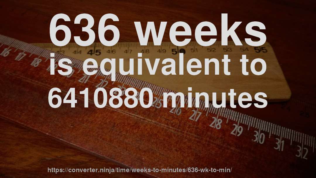 636 weeks is equivalent to 6410880 minutes