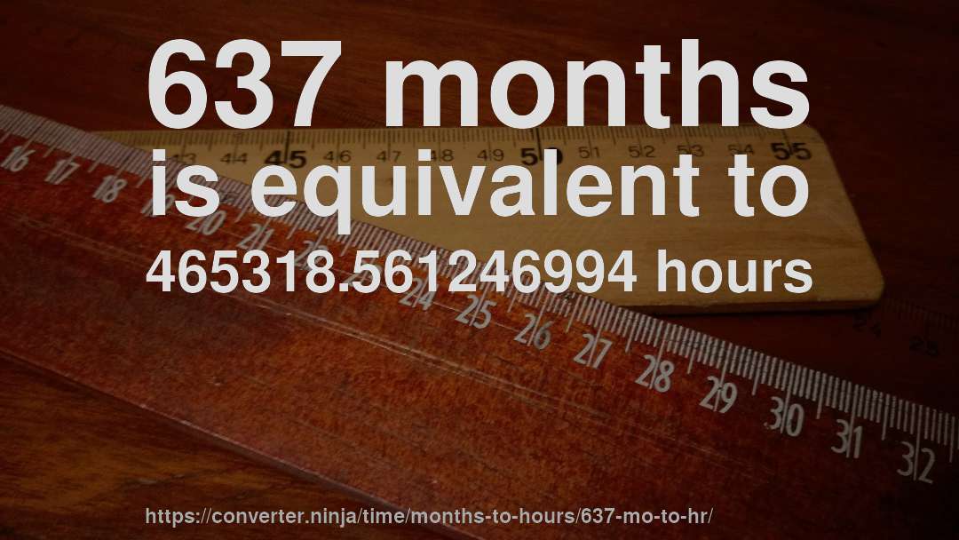 637 months is equivalent to 465318.561246994 hours
