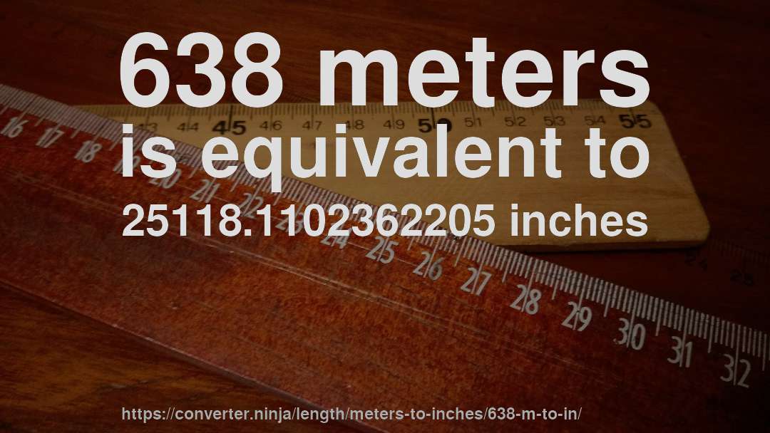 638 meters is equivalent to 25118.1102362205 inches