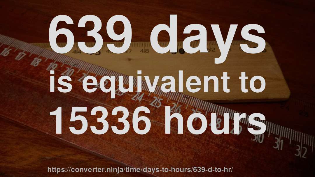 639 days is equivalent to 15336 hours