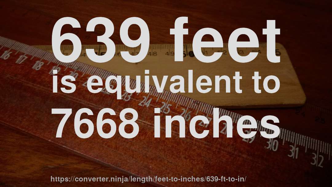 639 feet is equivalent to 7668 inches