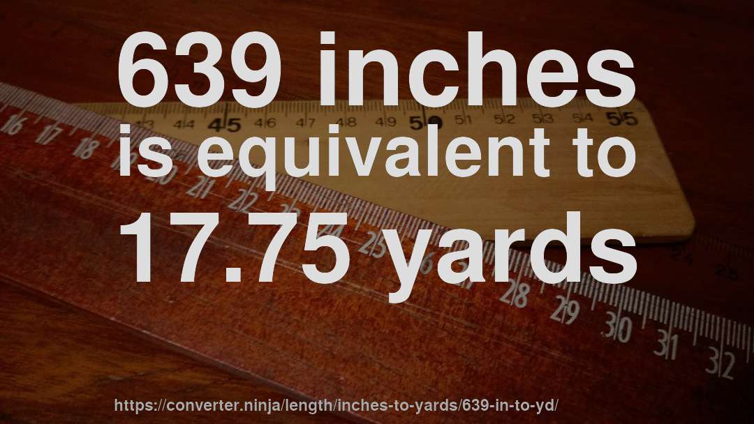 639 inches is equivalent to 17.75 yards