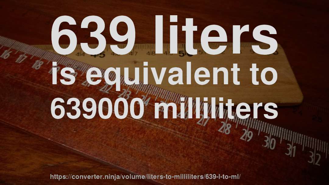 639 liters is equivalent to 639000 milliliters
