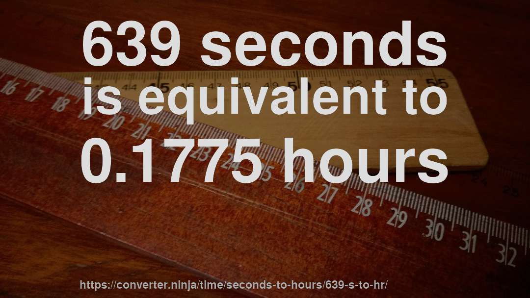 639 seconds is equivalent to 0.1775 hours