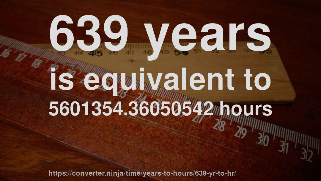 639 years is equivalent to 5601354.36050542 hours