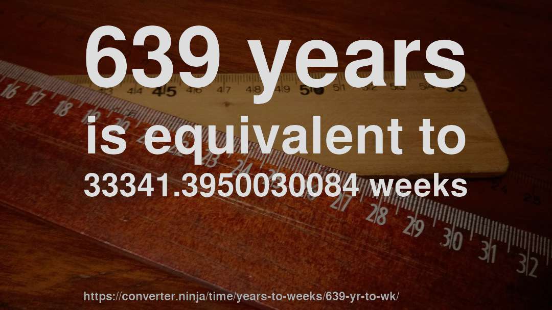 639 years is equivalent to 33341.3950030084 weeks