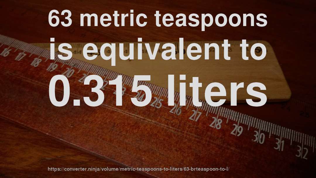 63 metric teaspoons is equivalent to 0.315 liters