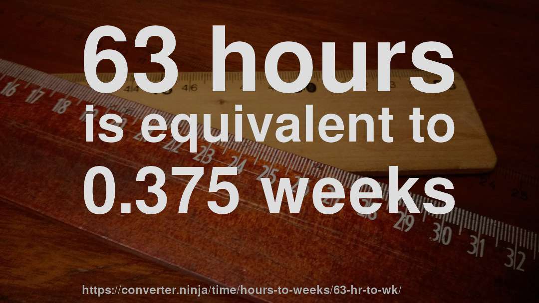 63 hours is equivalent to 0.375 weeks