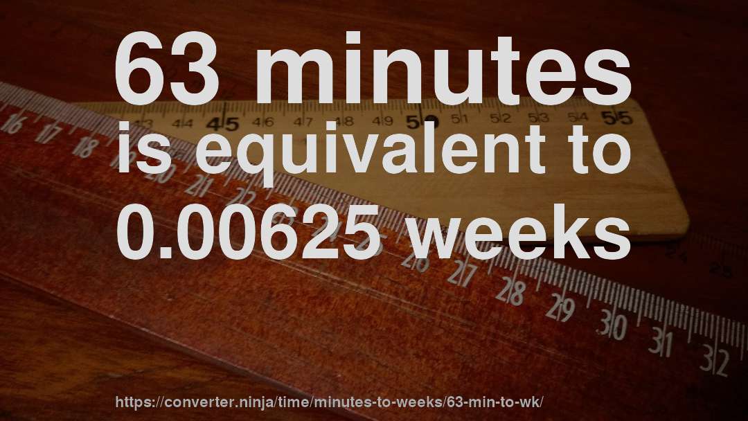 63 minutes is equivalent to 0.00625 weeks