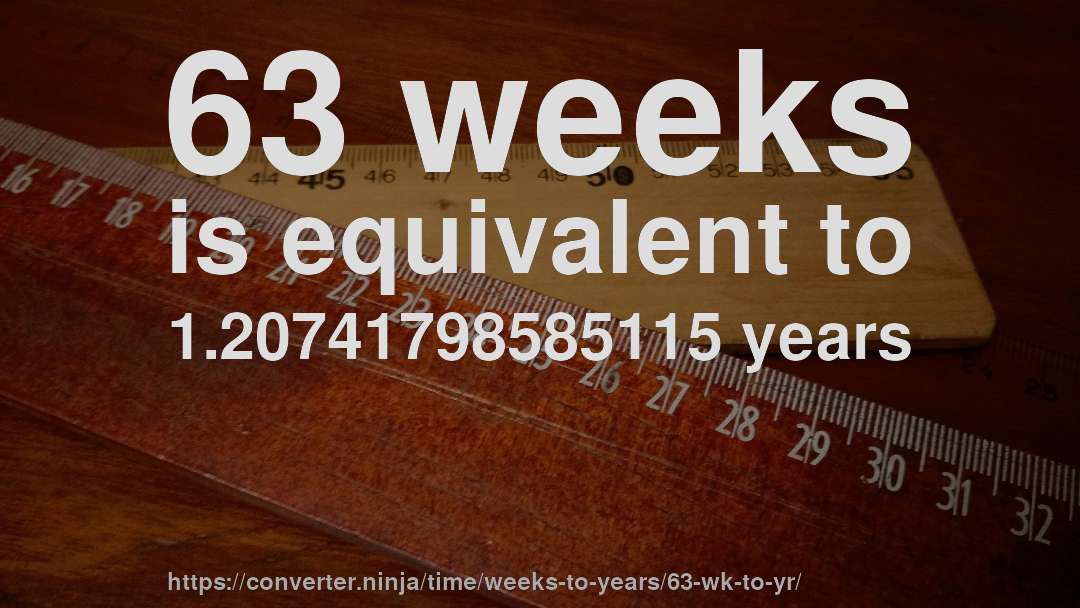 63 weeks is equivalent to 1.20741798585115 years