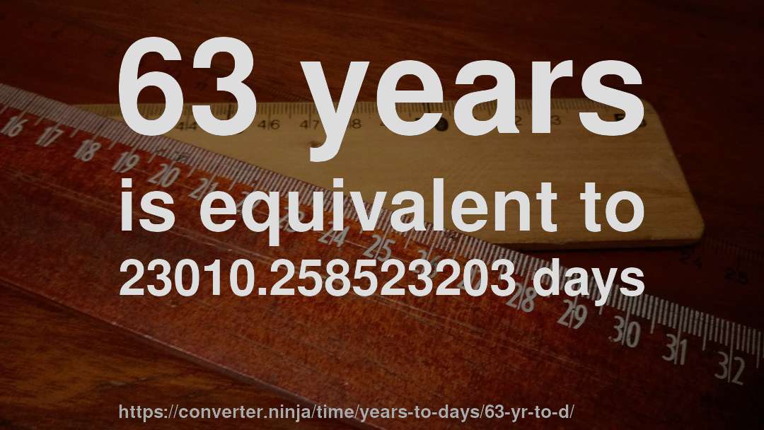 63 years is equivalent to 23010.258523203 days