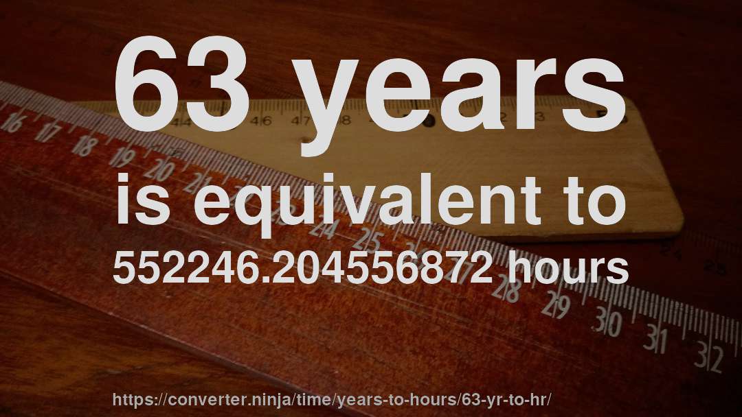 63 years is equivalent to 552246.204556872 hours