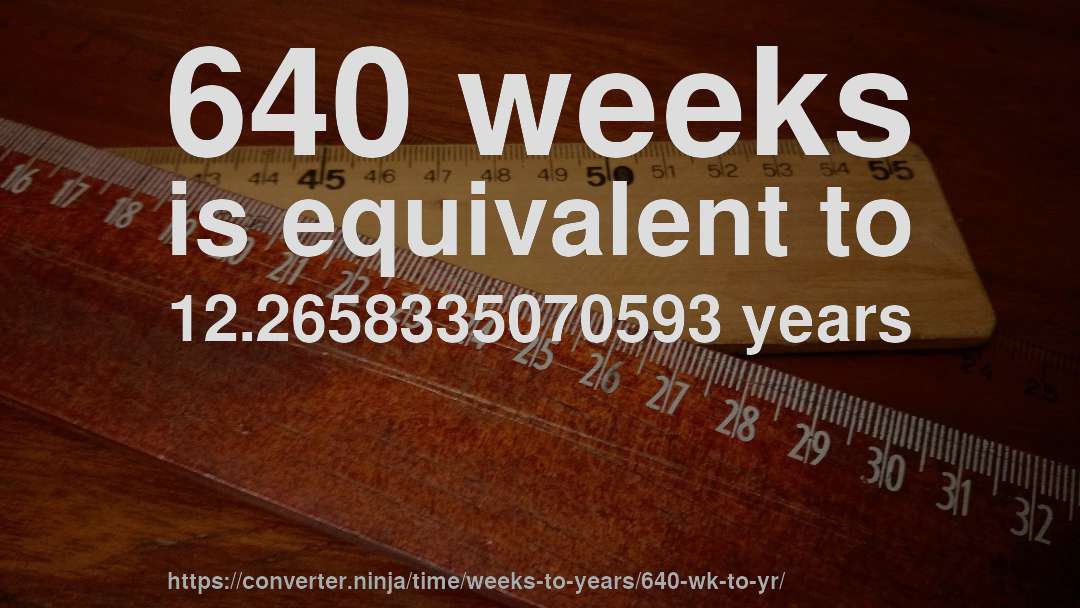 640 weeks is equivalent to 12.2658335070593 years