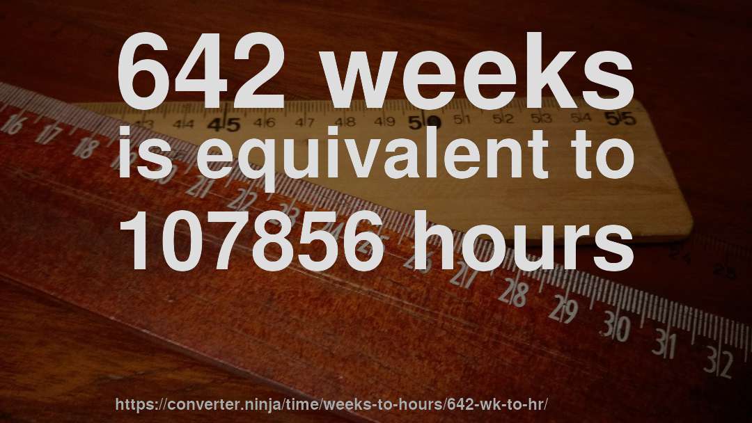 642 weeks is equivalent to 107856 hours