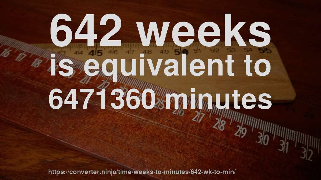 642 weeks is equivalent to 6471360 minutes