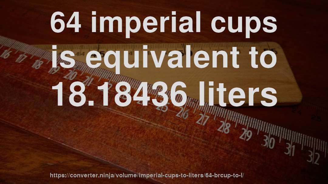 64 imperial cups is equivalent to 18.18436 liters