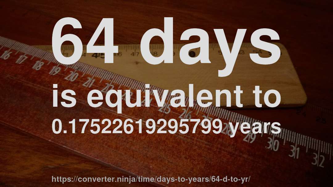 64 days is equivalent to 0.17522619295799 years