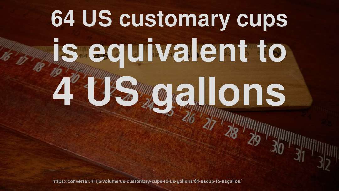 64 US customary cups is equivalent to 4 US gallons