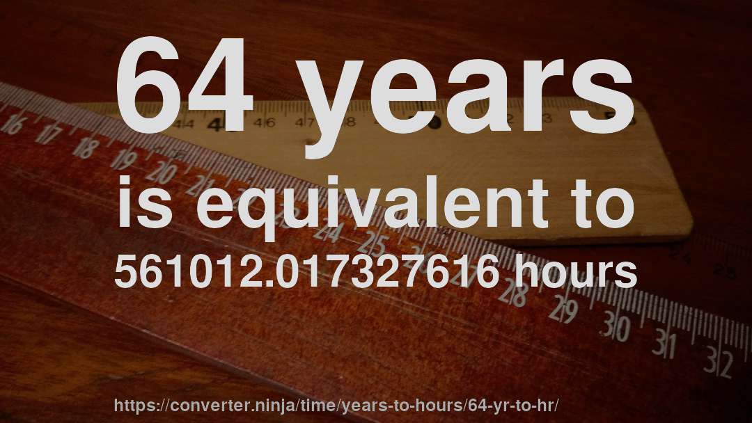 64 years is equivalent to 561012.017327616 hours