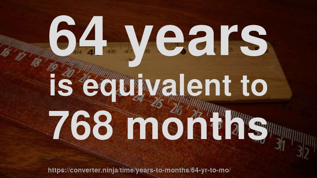 64 years is equivalent to 768 months