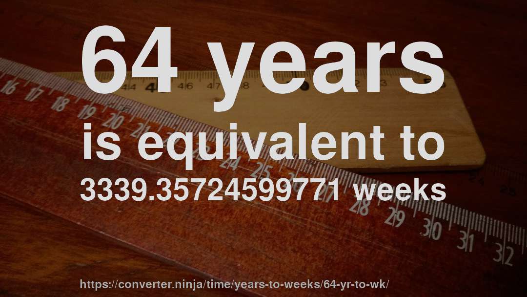 64 years is equivalent to 3339.35724599771 weeks