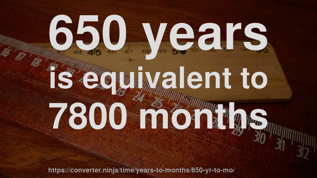 650 years is equivalent to 7800 months