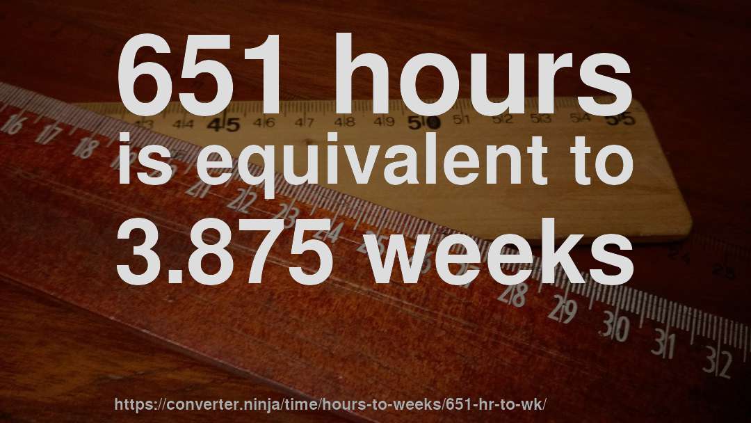 651 hours is equivalent to 3.875 weeks