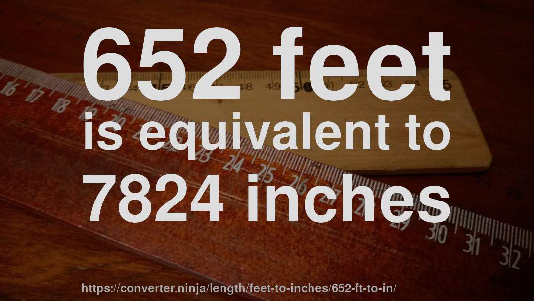 652 feet is equivalent to 7824 inches