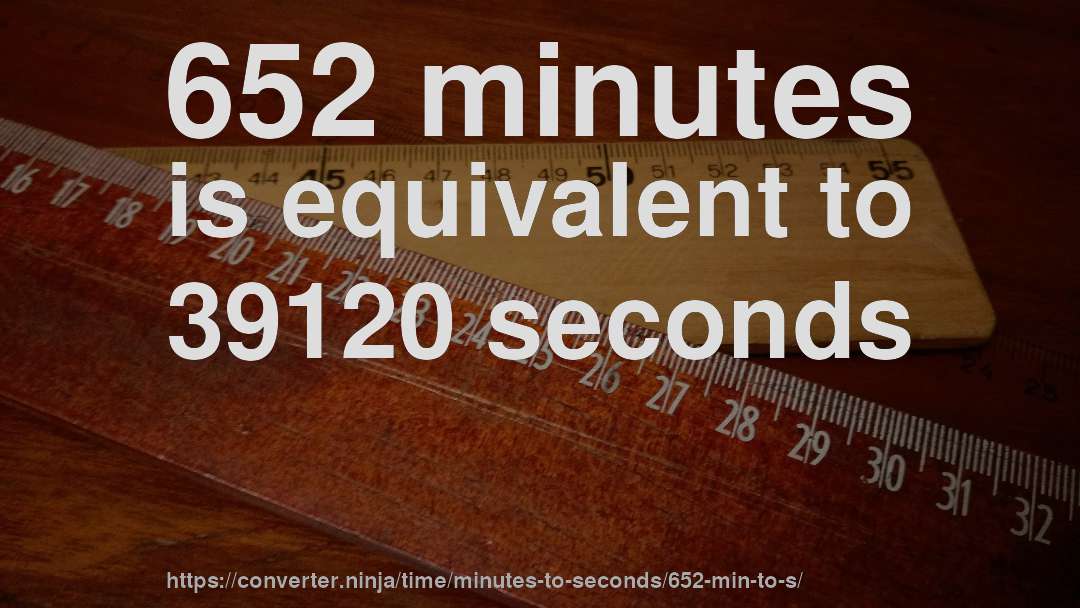 652 minutes is equivalent to 39120 seconds
