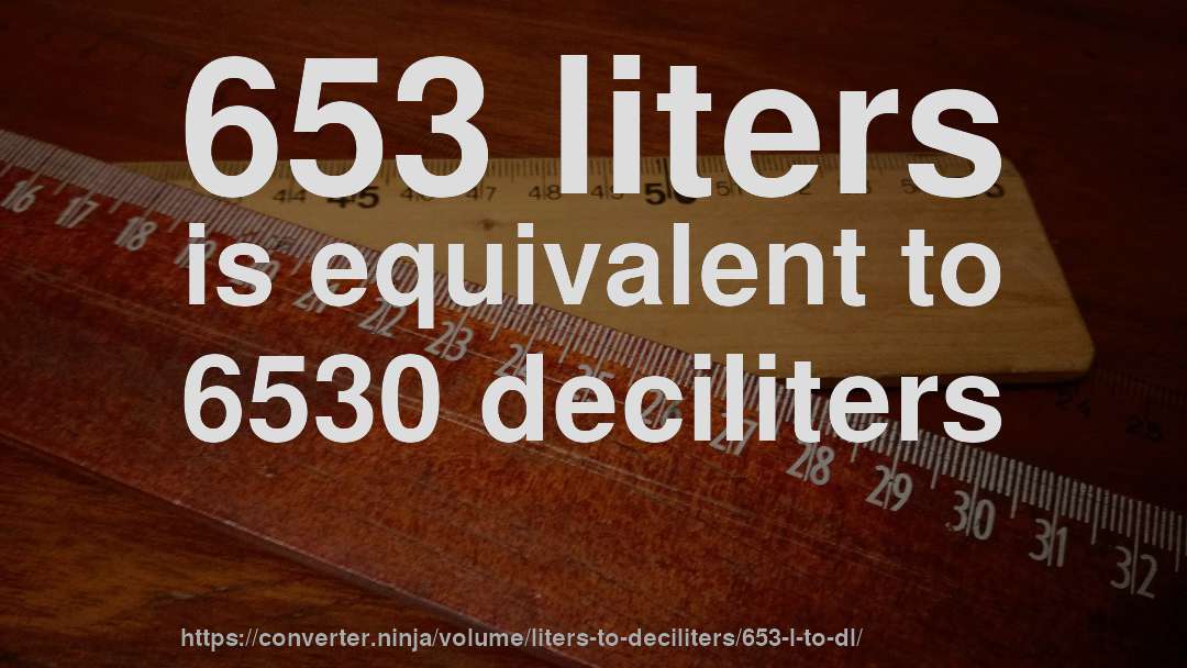 653 liters is equivalent to 6530 deciliters