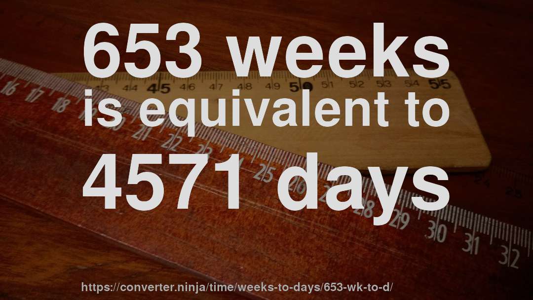 653 weeks is equivalent to 4571 days
