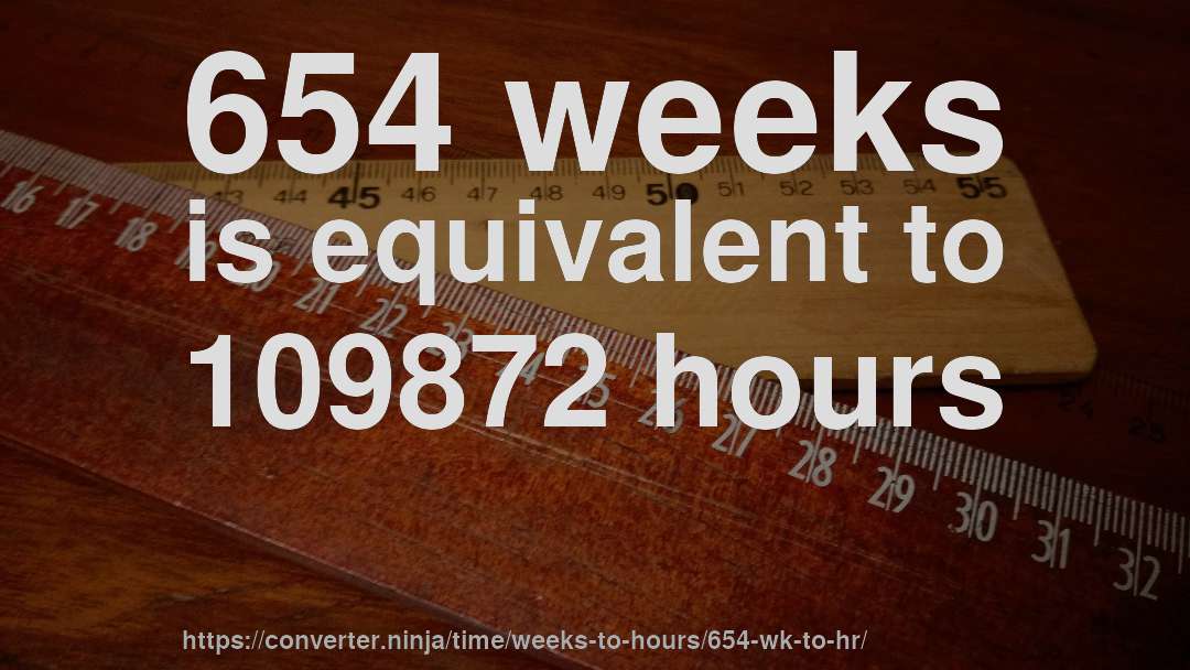 654 weeks is equivalent to 109872 hours