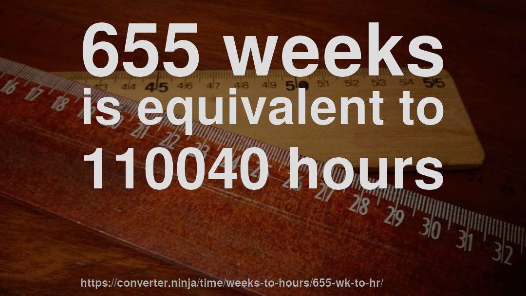 655 weeks is equivalent to 110040 hours