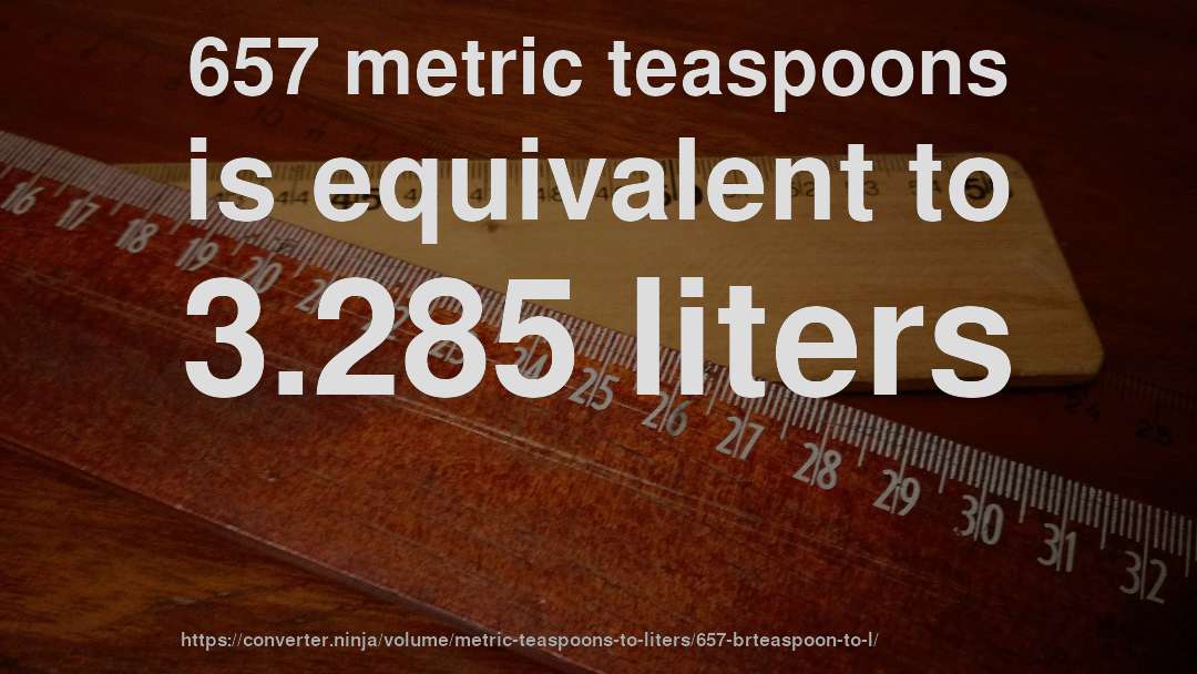 657 metric teaspoons is equivalent to 3.285 liters