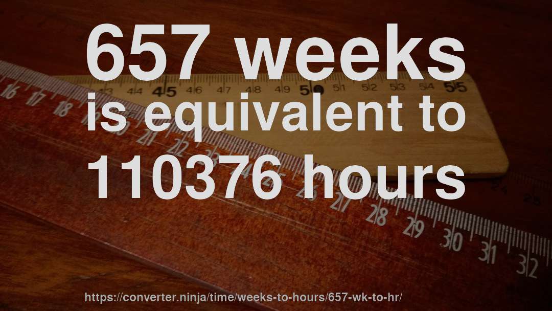 657 weeks is equivalent to 110376 hours
