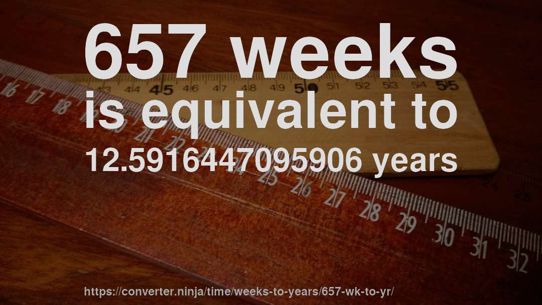 657 weeks is equivalent to 12.5916447095906 years