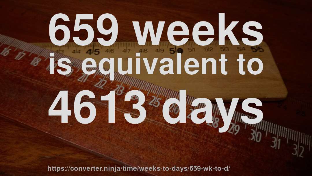 659 weeks is equivalent to 4613 days