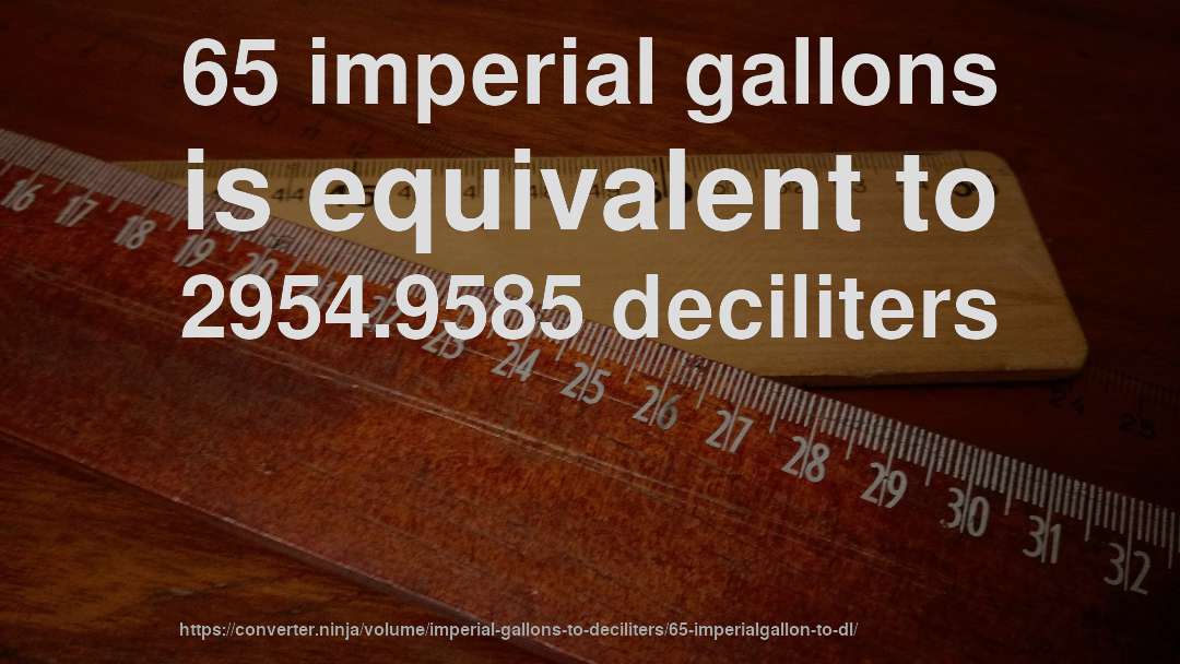 65 imperial gallons is equivalent to 2954.9585 deciliters
