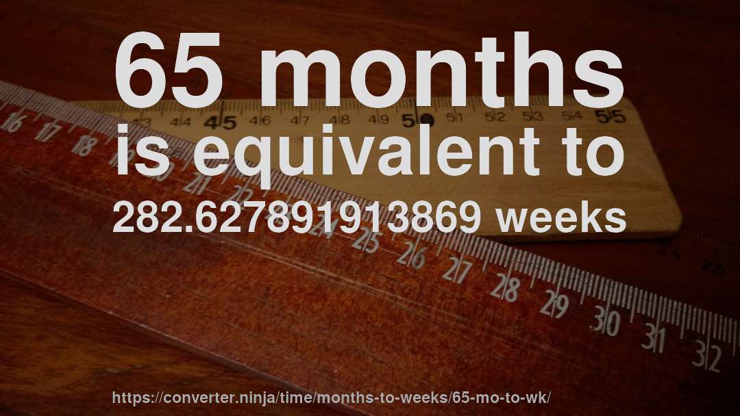 65 months is equivalent to 282.627891913869 weeks